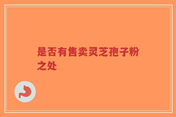 是否有售卖灵芝孢子粉之处-第1张图片-超越 是否有售卖灵芝孢子粉之处-第1张图片-超越