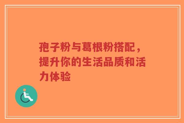 孢子粉与葛根粉搭配，提升你的生活品质和活力体验-第1张图片-超越