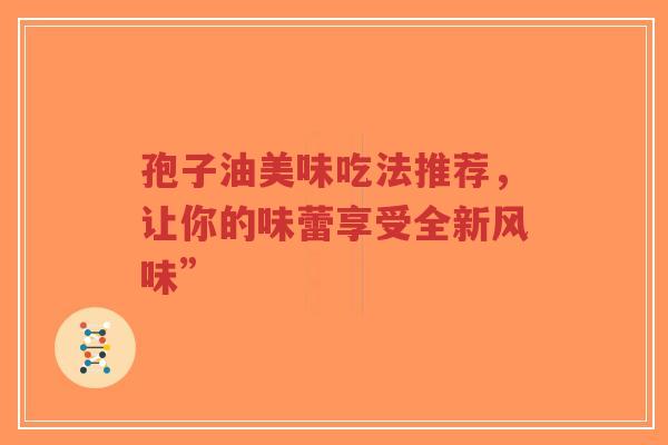 孢子油美味吃法推荐,让你的味蕾享受全新风味”-第1张图片-超越 孢子油美味吃法推荐,让你的味蕾享受全新风味”-第1张图片-超越