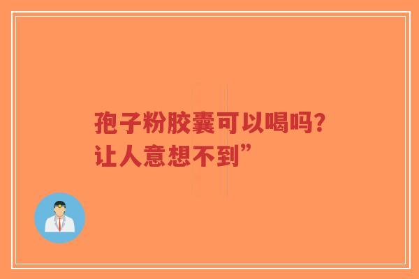 孢子粉胶囊可以喝吗?让人意想不到”-第1张图片-超越 孢子粉胶囊可以喝吗?让人意想不到”-第1张图片-超越