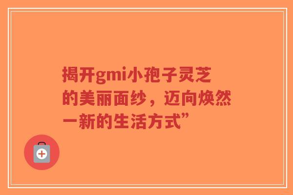 揭开gmi小孢子灵芝的美丽面纱,迈向焕然一新的生活方式”-第1张图片-超越 揭开gmi小孢子灵芝的美丽面纱,迈向焕然一新的生活方式”-第1张图片-超越
