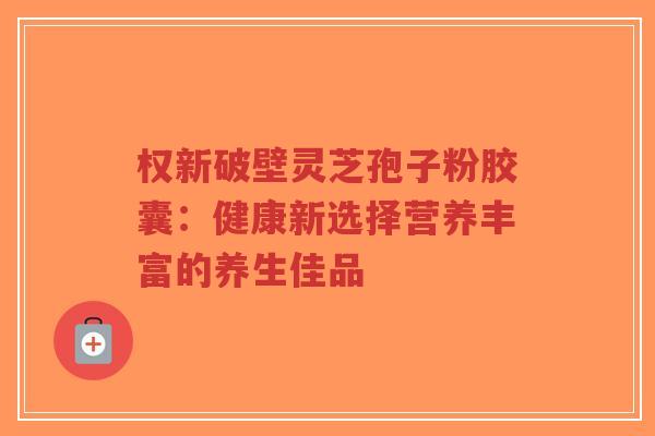 权新破壁灵芝孢子粉胶囊:健康新选择营养丰富的养生佳品-第1张图片-超越 权新破壁灵芝孢子粉胶囊:健康新选择营养丰富的养生佳品-第1张图片-超越