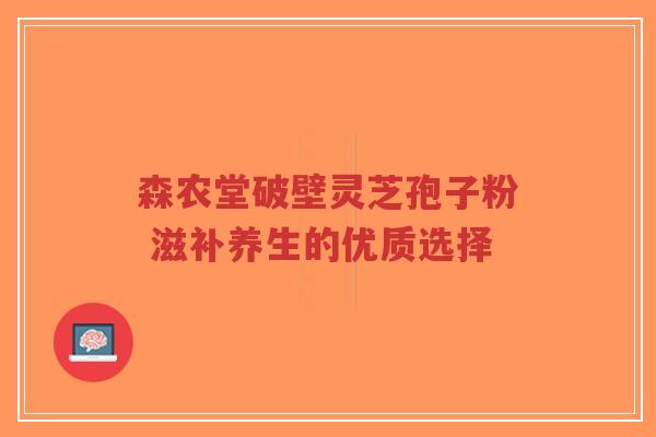 森农堂破壁灵芝孢子粉 滋补养生的优质选择-第1张图片-超越 森农堂破壁灵芝孢子粉 滋补养生的优质选择-第1张图片-超越