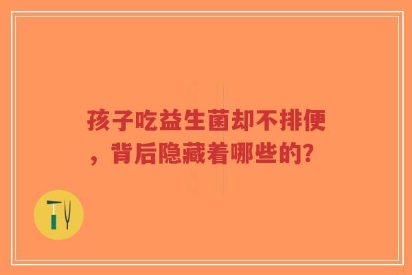 孩子吃益生菌却不排便，背后隐藏着哪些的？-第1张图片-超越