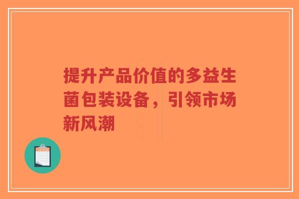 提升产品价值的多益生菌包装设备,引领市场新风潮-第1张图片-超越 提升产品价值的多益生菌包装设备,引领市场新风潮-第1张图片-超越