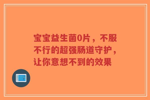 宝宝益生菌0片,不服不行的超强肠道守护,让你意想不到的效果-第1张图片-超越 宝宝益生菌0片,不服不行的超强肠道守护,让你意想不到的效果-第1张图片-超越