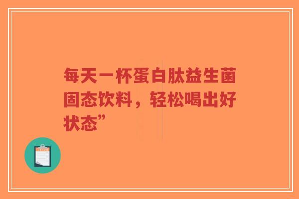 每天一杯蛋白肽益生菌固态饮料,轻松喝出好状态”-第1张图片-超越 每天一杯蛋白肽益生菌固态饮料,轻松喝出好状态”-第1张图片-超越
