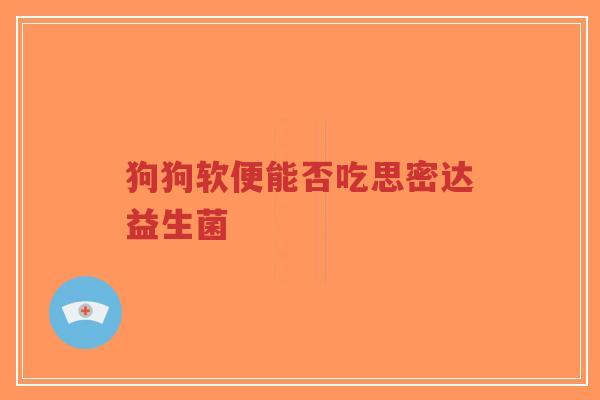 狗狗软便能否吃思密达益生菌-第1张图片-超越 狗狗软便能否吃思密达益生菌-第1张图片-超越