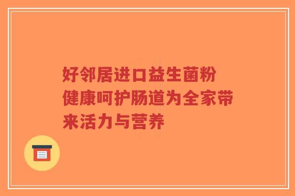 好邻居进口益生菌粉 健康呵护肠道为全家带来活力与营养-第1张图片-超越 好邻居进口益生菌粉 健康呵护肠道为全家带来活力与营养-第1张图片-超越
