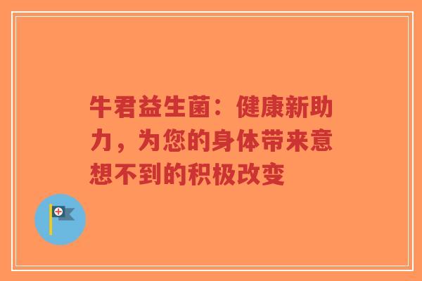 牛君益生菌:健康新助力,为您的身体带来意想不到的积极改变-第1张图片-超越 牛君益生菌:健康新助力,为您的身体带来意想不到的积极改变-第1张图片-超越