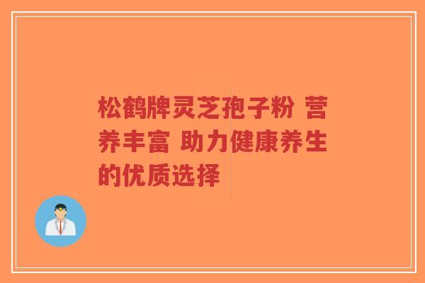 松鹤牌灵芝孢子粉 营养丰富 助力健康养生的优质选择-第1张图片-超越 松鹤牌灵芝孢子粉 营养丰富 助力健康养生的优质选择-第1张图片-超越