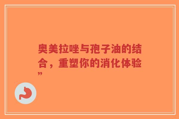 奥美拉唑与孢子油的结合,重塑你的消化体验”-第1张图片-超越 奥美拉唑与孢子油的结合,重塑你的消化体验”-第1张图片-超越