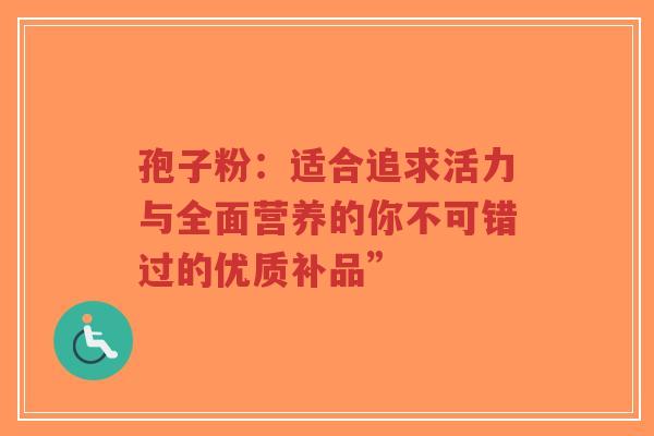 孢子粉:适合追求活力与全面营养的你不可错过的优质补品”-第1张图片-超越 孢子粉:适合追求活力与全面营养的你不可错过的优质补品”-第1张图片-超越