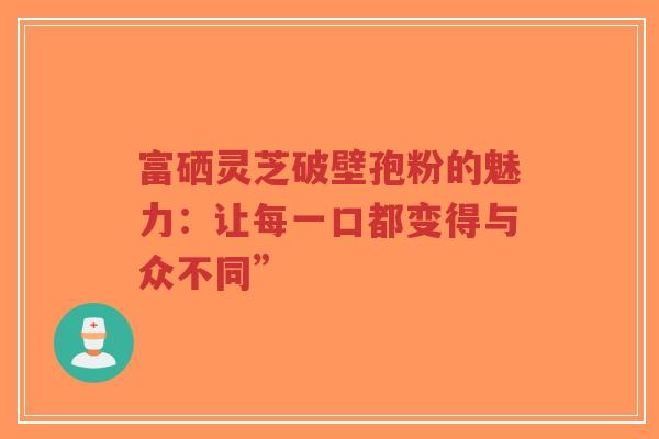 富硒灵芝破壁孢粉的魅力:让每一口都变得与众不同”-第1张图片-超越 富硒灵芝破壁孢粉的魅力:让每一口都变得与众不同”-第1张图片-超越