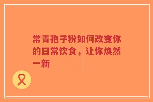 常青孢子粉如何改变你的日常饮食,让你焕然一新-第1张图片-超越 常青孢子粉如何改变你的日常饮食,让你焕然一新-第1张图片-超越