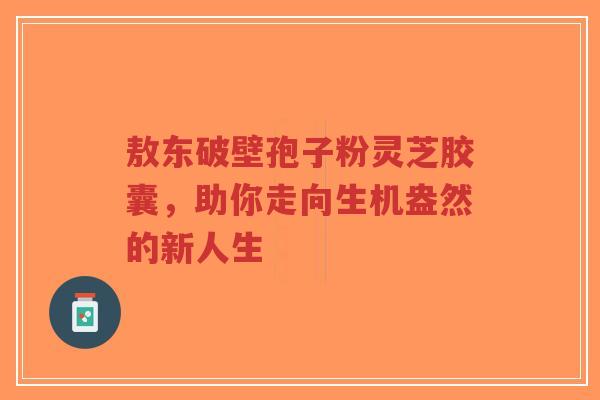 敖东破壁孢子粉灵芝胶囊,助你走向生机盎然的新人生-第1张图片-超越 敖东破壁孢子粉灵芝胶囊,助你走向生机盎然的新人生-第1张图片-超越