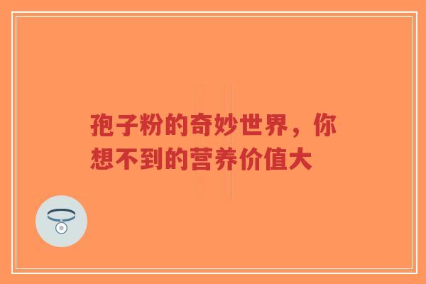 孢子粉的奇妙世界,你想不到的营养价值大-第1张图片-超越 孢子粉的奇妙世界,你想不到的营养价值大-第1张图片-超越