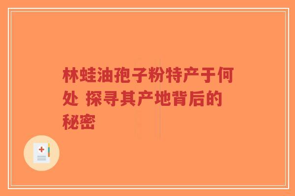 林蛙油孢子粉特产于何处 探寻其产地背后的秘密-第1张图片-超越 林蛙油孢子粉特产于何处 探寻其产地背后的秘密-第1张图片-超越