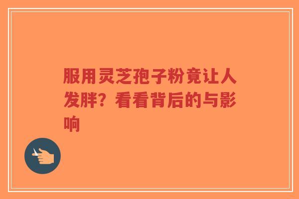 服用灵芝孢子粉竟让人发胖？看看背后的与影响-第1张图片-超越