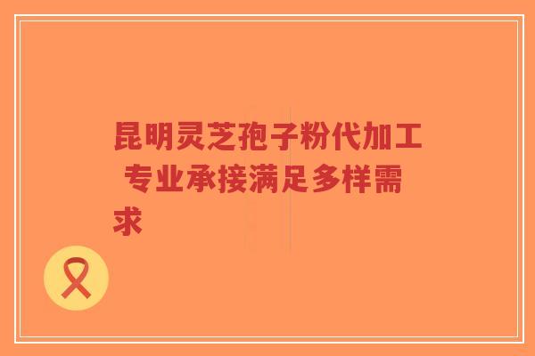 昆明灵芝孢子粉代加工 专业承接满足多样需求-第1张图片-超越
