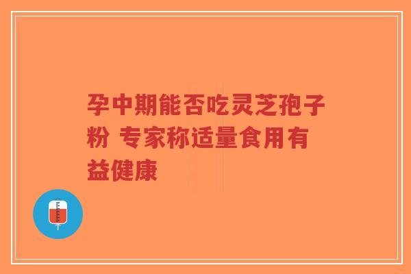孕中期能否吃灵芝孢子粉 专家称适量食用有益健康-第1张图片-超越 孕中期能否吃灵芝孢子粉 专家称适量食用有益健康-第1张图片-超越