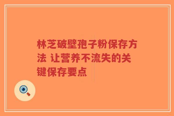 林芝破壁孢子粉保存方法 让营养不流失的关键保存要点-第1张图片-超越