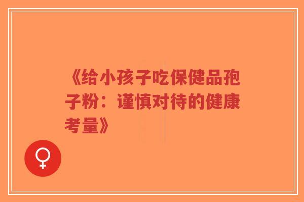 《给小孩子吃保健品孢子粉:谨慎对待的健康考量》-第1张图片-超越 《给小孩子吃保健品孢子粉:谨慎对待的健康考量》-第1张图片-超越