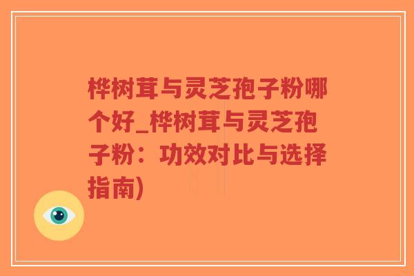 桦树茸与灵芝孢子粉哪个好_桦树茸与灵芝孢子粉：功效对比与选择指南)-第1张图片-超越