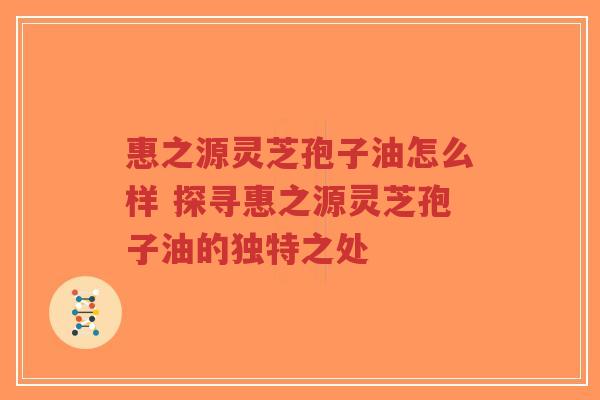 惠之源灵芝孢子油怎么样 探寻惠之源灵芝孢子油的独特之处-第1张图片-超越 惠之源灵芝孢子油怎么样 探寻惠之源灵芝孢子油的独特之处-第1张图片-超越