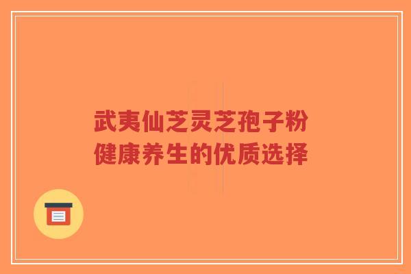 武夷仙芝灵芝孢子粉 健康养生的优质选择-第1张图片-超越 武夷仙芝灵芝孢子粉 健康养生的优质选择-第1张图片-超越