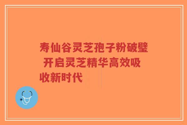 寿仙谷灵芝孢子粉破璧 开启灵芝精华高效吸收新时代-第1张图片-超越 寿仙谷灵芝孢子粉破璧 开启灵芝精华高效吸收新时代-第1张图片-超越