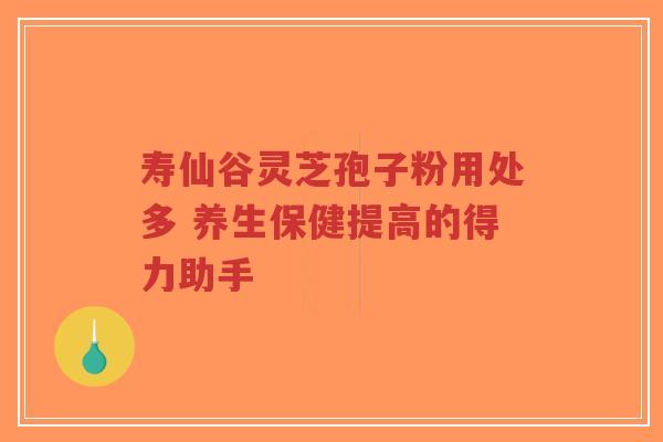 寿仙谷灵芝孢子粉用处多 养生保健提高的得力助手-第1张图片-超越