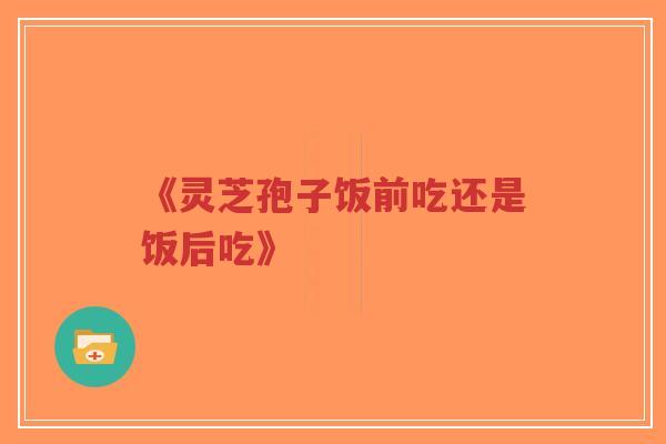 《灵芝孢子饭前吃还是饭后吃》-第1张图片-超越 《灵芝孢子饭前吃还是饭后吃》-第1张图片-超越