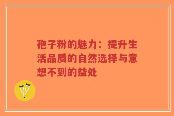 孢子粉的魅力：提升生活品质的自然选择与意想不到的益处-第1张图片-超越