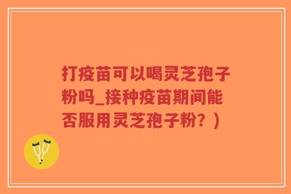 打疫苗可以喝灵芝孢子粉吗_接种疫苗期间能否服用灵芝孢子粉?)-第1张图片-超越 打疫苗可以喝灵芝孢子粉吗_接种疫苗期间能否服用灵芝孢子粉?)-第1张图片-超越