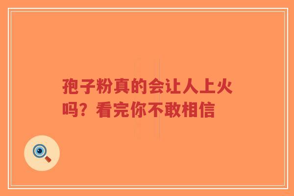 孢子粉真的会让人上火吗?看完你不敢相信-第1张图片-超越 孢子粉真的会让人上火吗?看完你不敢相信-第1张图片-超越