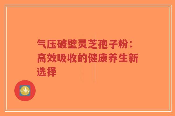 气压破壁灵芝孢子粉:高效吸收的健康养生新选择-第1张图片-超越 气压破壁灵芝孢子粉:高效吸收的健康养生新选择-第1张图片-超越
