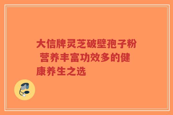 大信牌灵芝破壁孢子粉 营养丰富功效多的健康养生之选-第1张图片-超越 大信牌灵芝破壁孢子粉 营养丰富功效多的健康养生之选-第1张图片-超越