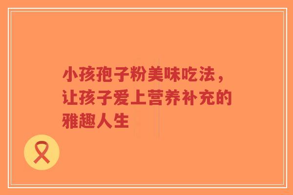 小孩孢子粉美味吃法,让孩子爱上营养补充的雅趣人生-第1张图片-超越 小孩孢子粉美味吃法,让孩子爱上营养补充的雅趣人生-第1张图片-超越