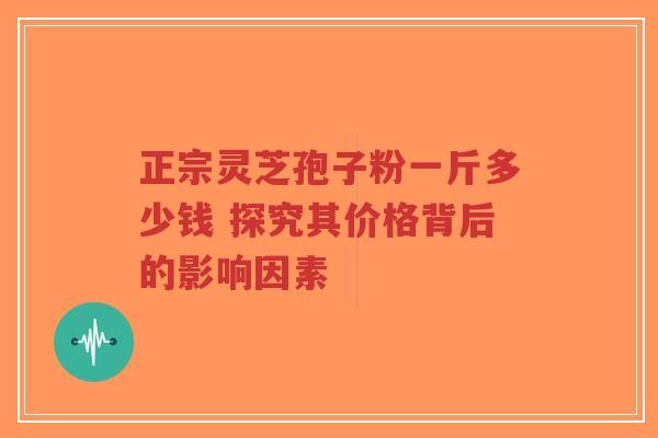 正宗灵芝孢子粉一斤多少钱 探究其价格背后的影响因素-第1张图片-超越 正宗灵芝孢子粉一斤多少钱 探究其价格背后的影响因素-第1张图片-超越