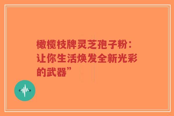 橄榄枝牌灵芝孢子粉:让你生活焕发全新光彩的武器”-第1张图片-超越 橄榄枝牌灵芝孢子粉:让你生活焕发全新光彩的武器”-第1张图片-超越