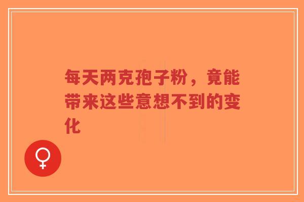 每天两克孢子粉,竟能带来这些意想不到的变化-第1张图片-超越 每天两克孢子粉,竟能带来这些意想不到的变化-第1张图片-超越