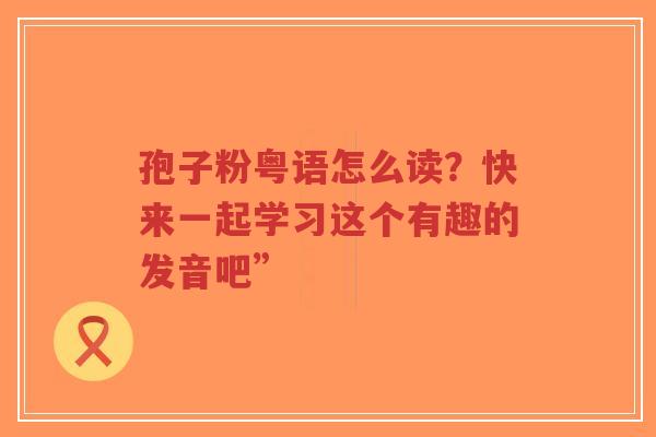 孢子粉粤语怎么读？快来一起学习这个有趣的发音吧”-第1张图片-超越