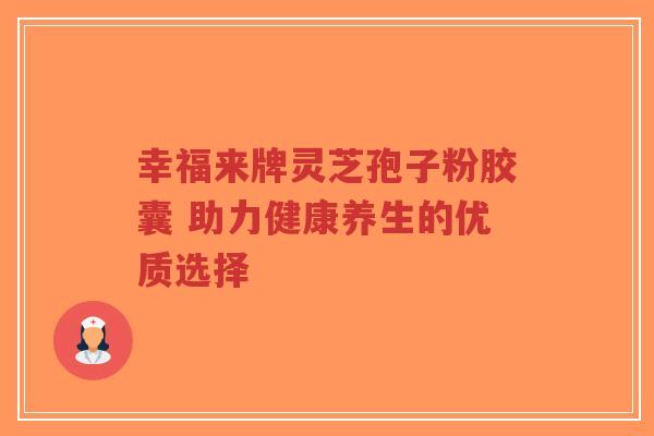 幸福来牌灵芝孢子粉胶囊 助力健康养生的优质选择-第1张图片-超越 幸福来牌灵芝孢子粉胶囊 助力健康养生的优质选择-第1张图片-超越
