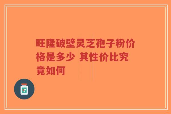 旺隆破壁灵芝孢子粉价格是多少 其性价比究竟如何-第1张图片-超越 旺隆破壁灵芝孢子粉价格是多少 其性价比究竟如何-第1张图片-超越