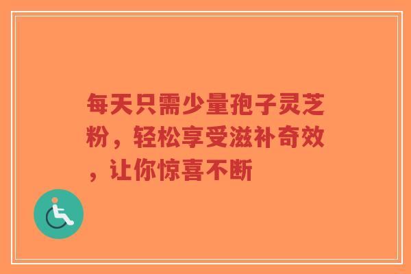 每天只需少量孢子灵芝粉,轻松享受滋补奇效,让你惊喜不断-第1张图片-超越 每天只需少量孢子灵芝粉,轻松享受滋补奇效,让你惊喜不断-第1张图片-超越
