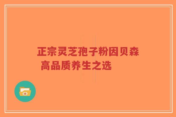 正宗灵芝孢子粉因贝森 高品质养生之选-第1张图片-超越 正宗灵芝孢子粉因贝森 高品质养生之选-第1张图片-超越
