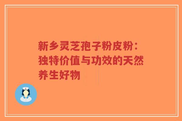 新乡灵芝孢子粉皮粉:独特价值与功效的天然养生好物-第1张图片-超越 新乡灵芝孢子粉皮粉:独特价值与功效的天然养生好物-第1张图片-超越