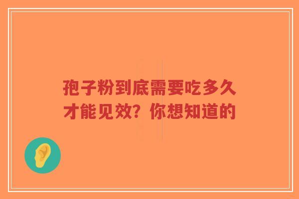 孢子粉到底需要吃多久才能见效?你想知道的-第1张图片-超越 孢子粉到底需要吃多久才能见效?你想知道的-第1张图片-超越