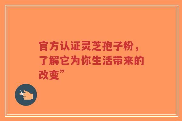 官方认证灵芝孢子粉，了解它为你生活带来的改变”-第1张图片-超越